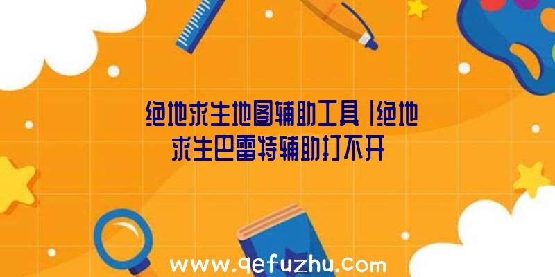 「绝地求生地图辅助工具」|绝地求生巴雷特辅助打不开